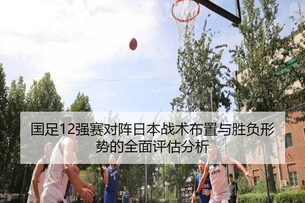 国足12强赛对阵日本战术布置与胜负形势的全面评估分析 - LEJING SPORTS